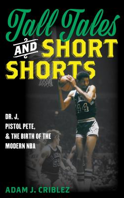Tall Tales and Short Shorts: Dr. J, Pistol Pete, and the Birth of the Modern NBA - Criblez, Adam J