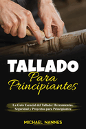 Tallado para principiantes: La Gu?a Esencial del Tallado: Herramientas, Seguridad y Proyectos para Principiantes