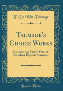 Talmage's Choice Works: Comprising Thirty-One of the Most Popular Sermons (Classic Reprint)