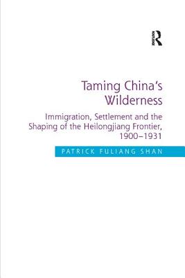 Taming China's Wilderness: Immigration, Settlement and the Shaping of the Heilongjiang Frontier, 1900-1931 - Shan, Patrick Fuliang