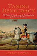 Taming Democracy: The People, the Founders, and the Troubled Ending of the American Revolution