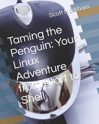 Taming the Penguin: Your Linux Adventure from Start to Shell - Markham, Scott