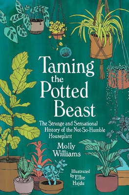 Taming the Potted Beast: The Strange and Sensational History of the Not-So-Humble Houseplant - Williams, Molly