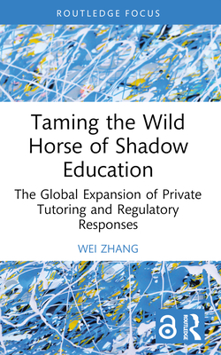 Taming the Wild Horse of Shadow Education: The Global Expansion of Private Tutoring and Regulatory Responses - Zhang, Wei, (Ed