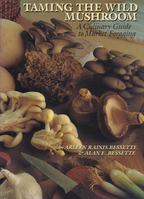 Taming the Wild Mushroom: A Culinary Guide to Market Foraging - Bessette, Arleen R, and Bessette, Alan E