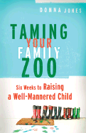 Taming Your Family Zoo: Six Weeks to Raising a Well-Mannered Child - Jones, Donna