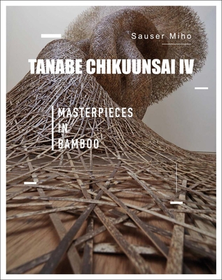 Tanabe Chikuunsai IV: Masterpieces in Bamboo - Miho, Sauser, and Linchao, Ma (Translated by)