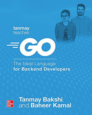 Tanmay Teaches Go: The Ideal Language for Backend Developers - Bakshi, Tanmay, and Kamal, Baheer