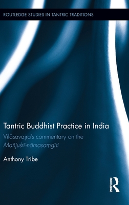 Tantric Buddhist Practice in India: Vilasavajra's commentary on the Majusri-namasagiti - Tribe, Anthony