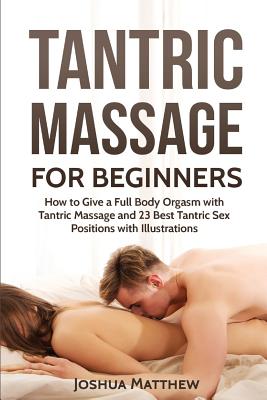 Tantric Massage for Beginners: How to Give a Full Body Orgasm with Tantric Massage and 23 Best Tantric Sex Positions with Illustrations - Matthew, Joshua