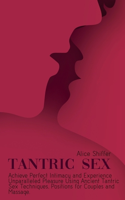 Tantric Sex: Achieve Perfect Intimacy and Experience Unparalleled Pleasure Using Ancient Tantric Sex Techniques, Positions for Couples and Massage. - Shiffer, Alice