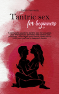 Tantric Sex for Beginners: A complete guide to tantric sex for couples. Learn therapeutic benefits with tantric sex positions, massages and tantric exercise to fulfill your partner's deepest desire.