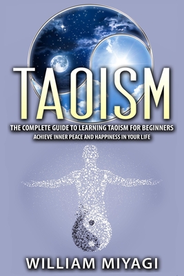 Taoism: The Complete Guide to Learning Taoism for Beginners - Achieve Inner Peace and Happiness in Your Life - Miyagi, William
