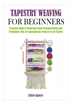 Tapestry Weaving for Beginners: Practical Guide to Mastering Loom Weaving Design and Techniques with 10 Contemporary Projects to get Started - Spacey, Ichiro