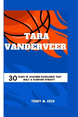 Tara Vanderveer: 30 Years Of Coaching Excellence That Built A Stanford Dynasty - M Vess, Terry