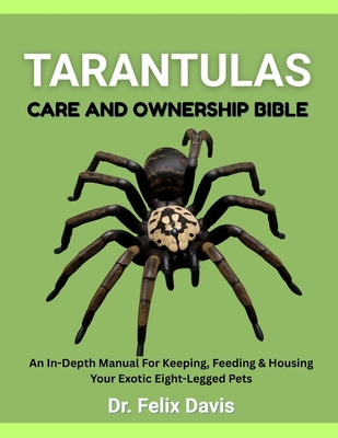 Tarantulas Care and Ownership Bible: An In-Depth Manual For Keeping, Feeding & Housing Your Exotic Eight-Legged Pets - Davis, Felix, Dr.