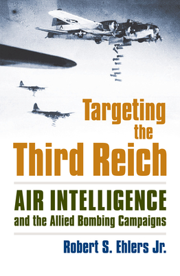 Targeting the Third Reich: Air Intelligence and the Allied Bombing Campaigns - Ehlers Jr, Rober S