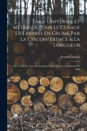 Tarif Universel Et Mtrique Pour Le Cubage Des Arbres En Grume Par La Circonfrence & La Longueur: Ou, Trait De Tous Les Systmes Usits Dans Le Commerce De Bois