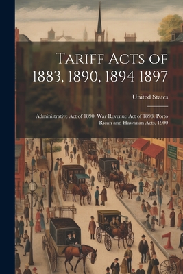 Tariff Acts of 1883, 1890, 1894 1897: Administrative Act of 1890. War Revenue Act of 1898. Porto Rican and Hawaiian Acts, 1900 - United States (Creator)