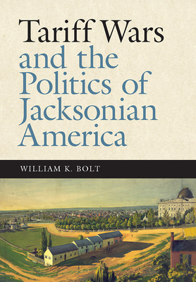 Tariff Wars and the Politics of Jacksonian America - Bolt, William K