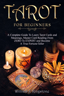 Tarot for Beginners: A Complete Guide To Learn Tarot Cards and Meanings, Master Card Reading From ZERO To EXPERT and Become A True Fortune-Teller. (Deck, Simple Spreads, Psychic Reading)