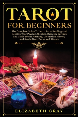 Tarot for Beginners: The Complete Guide To Learn Tarot Reading and Develop Your Psychic Abilities. Discover Spreads and Cards Secret Meaning, Divination History and Symbolism, Decks and Rituals - Gray, Elizabeth