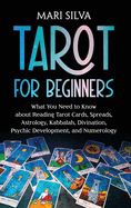 Tarot for Beginners: What You Need to Know about Reading Tarot Cards, Spreads, Astrology, Kabbalah, Divination, Psychic Development, and Numerology