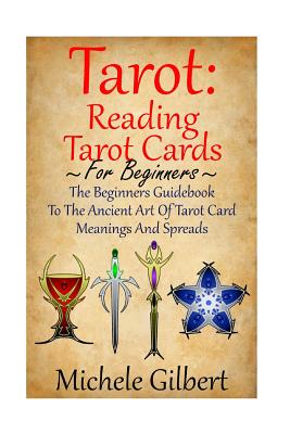Tarot: Reading Tarot Cards: The Beginners Guidebook To The Ancient Art Of Tarot Card Meanings And Spreads - Gilbert, Michele