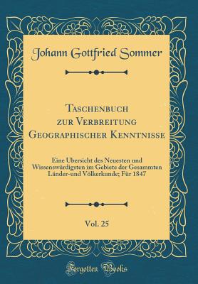 Taschenbuch Zur Verbreitung Geographischer Kenntnisse, Vol. 25: Eine ?bersicht Des Neuesten Und Wissensw?rdigsten Im Gebiete Der Gesammten L?nder-Und Vlkerkunde; F?r 1847 (Classic Reprint) - Sommer, Johann Gottfried