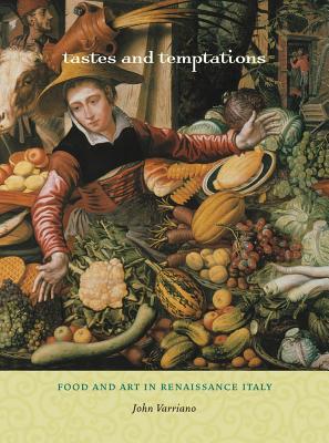 Tastes and Temptations: Food and Art in Renaissance Italy - Varriano, John