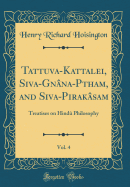 Tattuva-Kattalei, Siva-Gnana-PMtham, and Siva-Pirakasam, Vol. 4: Treatises on Hindu Philosophy (Classic Reprint)