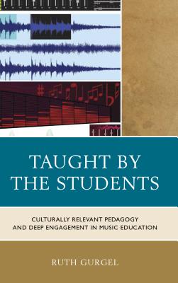 Taught by the Students: Culturally Relevant Pedagogy and Deep Engagement in Music Education - Gurgel, Ruth