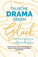 Tausche Drama gegen Gl?ck: Dein Praxis-Guide f?r ein entspanntes Leben - Wie du Dramen Stress und Konflikte aus deinem Leben verbannst und endlich gl?cklich bist