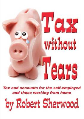 Tax without Tears: Tax and Accounts for the Self-employed Working from Home - Sherwood, Robert