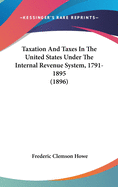 Taxation And Taxes In The United States Under The Internal Revenue System, 1791-1895 (1896)