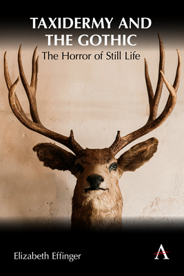 Taxidermy and the Gothic: The Horror of Still Life - Effinger, Elizabeth