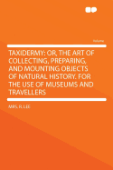 Taxidermy: Or, the Art of Collecting, Preparing, and Mounting Objects of Natural History. for the Use of Museums and Travellers