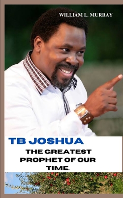 Tb Joshua the Greatest Prophet of Our Time.: Exposure of the secret and power of the supreme being. - Murray, William L