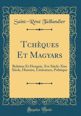 Tch?ques Et Magyars: Boh?me Et Hongrie, Xve Si?cle-Xixe Si?cle, Histoire, Litt?rature, Politique (Classic Reprint) - Taillandier, Saint-Rene