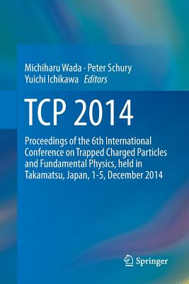 TCP 2014: Proceedings of the 6th International Conference on Trapped Charged Particles and Fundamental Physics, Held in Takamatsu, Japan, 1-5, December 2014 - Wada, Michiharu (Editor), and Schury, Peter (Editor), and Ichikawa, Yuichi (Editor)