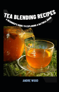 Tea Blending Recipes: A Beginner's Guide To Exploring A Natural Drink