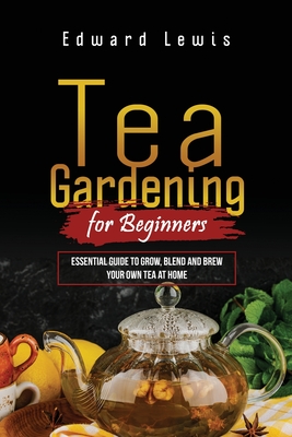 Tea Gardening for Beginners: Essential Guide to Grow, Blend and Brew Your Own Tea at Home - Lewis, Edward