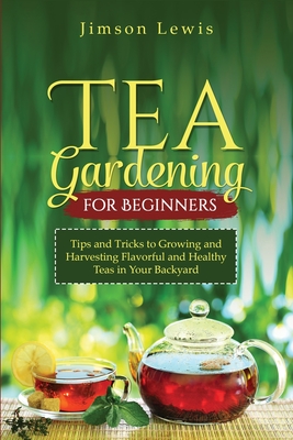 Tea Gardening for Beginners: Tips and Tricks to Growing and Harvesting Flavorful and Healthy Teas in Your Backyard - Lewis, Jimson