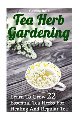 Tea Herb Gardening: Learn to Grow 22 Essential Tea Herbs for Healing and Regular Tea - Rose, Camilla