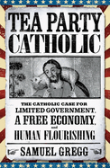 Tea Party Catholic: The Catholic Case for Limited Government, a Free Economy, and Human Flourishing