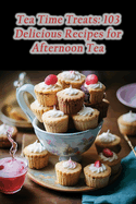 Tea Time Treats: 103 Delicious Recipes for Afternoon Tea