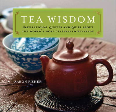 Tea Wisdom: Inspirational Quotes and Quips about the World's Most Celebrated Beverage - Fisher, Aaron