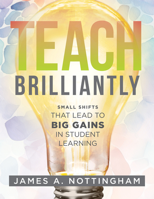 Teach Brilliantly: Small Shifts That Lead to Big Gains in Student Learning (the Big Book of Quick Tips Every K-12 Teacher Needs to Improve Student Learning Outcomes) - Nottingham, James A