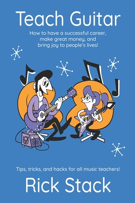 Teach Guitar: How to have a successful career, make great money, and bring joy to people's lives! - Stack, Rick