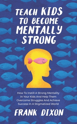 Teach Kids to Become Mentally Strong: How to Instill a Strong Mentality in Your Kids and Help Them Overcome Struggles and Achieve Success in a Stigmatized World - Dixon, Frank